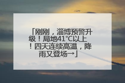 刚刚，淄博预警升级！局地41℃以上！四天连续高温，降雨又登场→